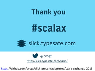 Thank you

#scalax
slick.typesafe.com
@cvogt
http://slick.typesafe.com/talks/
https://github.com/cvogt/slick-presentation/tree/scala-exchange-2013

 