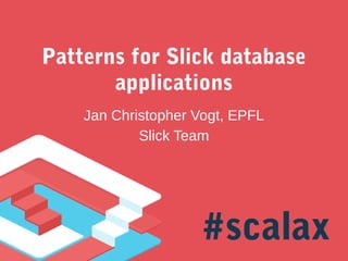 Patterns for Slick database
applications
Jan Christopher Vogt, EPFL
Slick Team

#scalax

 