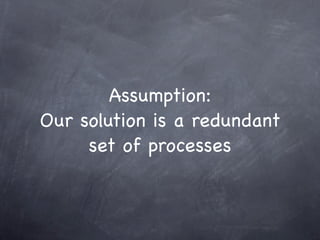 Assumption:
Our solution is a redundant
     set of processes
 