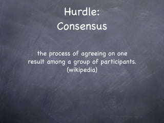 Hurdle:
         Consensus

   the process of agreeing on one
result among a group of participants.
             (wikipedia)
 