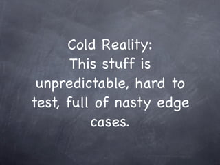 Cold Reality:
       This stuff is
 unpredictable, hard to
test, full of nasty edge
          cases.
 