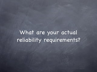What are your actual
reliability requirements?
 