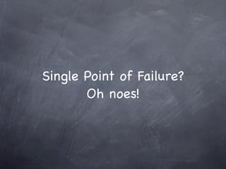 Single Point of Failure?
       Oh noes!
 