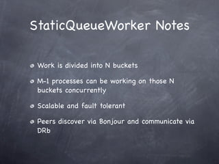 StaticQueueWorker Notes

 Work is divided into N buckets

 M-1 processes can be working on those N
 buckets concurrently

 Scalable and fault tolerant

 Peers discover via Bonjour and communicate via
 DRb
 