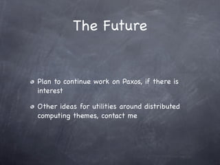 The Future


Plan to continue work on Paxos, if there is
interest

Other ideas for utilities around distributed
computing themes, contact me
 
