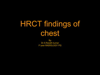 HRCT findings of
chest
By
Dr.S.Ranjith kumar
Ist year RADIOLOGY PG
 