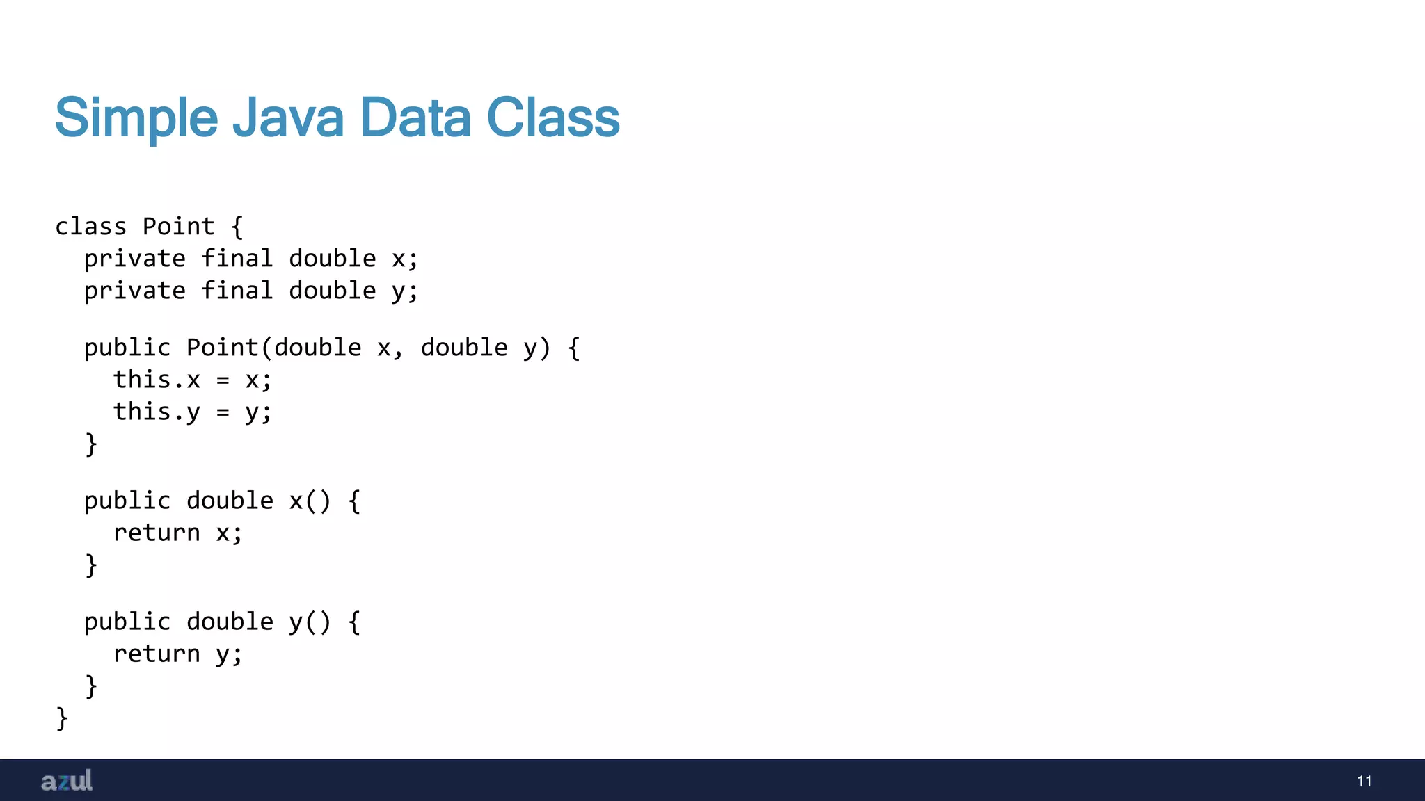 11
Simple Java Data Class
class Point {
private final double x;
private final double y;
public Point(double x, double y) {
this.x = x;
this.y = y;
}
public double x() {
return x;
}
public double y() {
return y;
}
}
 