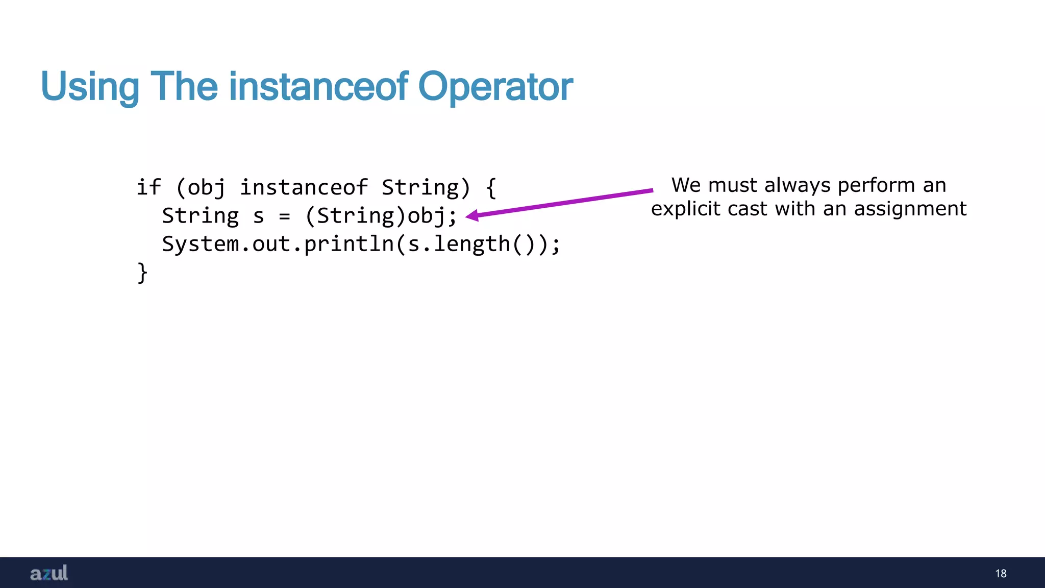 18
Using The instanceof Operator
if (obj instanceof String) {
String s = (String)obj;
System.out.println(s.length());
}
We must always perform an
explicit cast with an assignment
 