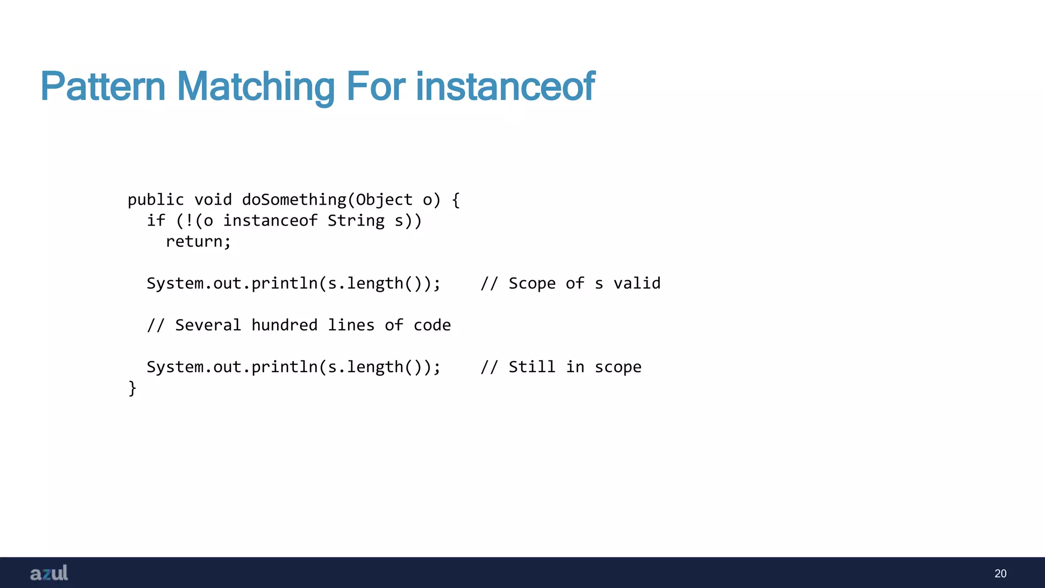 20
Pattern Matching For instanceof
public void doSomething(Object o) {
if (!(o instanceof String s))
return;
System.out.println(s.length()); // Scope of s valid
// Several hundred lines of code
System.out.println(s.length()); // Still in scope
}
 