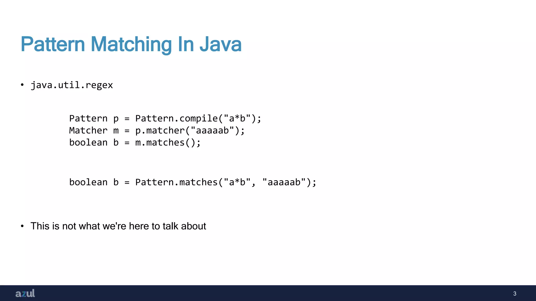 3
Pattern Matching In Java
• java.util.regex
• This is not what we're here to talk about
Pattern p = Pattern.compile("a*b");
Matcher m = p.matcher("aaaaab");
boolean b = m.matches();
boolean b = Pattern.matches("a*b", "aaaaab");
 