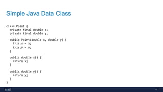 11
Simple Java Data Class
class Point {
private final double x;
private final double y;
public Point(double x, double y) {
this.x = x;
this.y = y;
}
public double x() {
return x;
}
public double y() {
return y;
}
}
 
