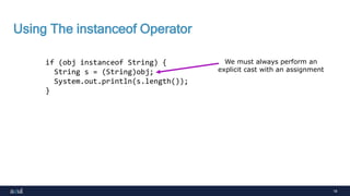18
Using The instanceof Operator
if (obj instanceof String) {
String s = (String)obj;
System.out.println(s.length());
}
We must always perform an
explicit cast with an assignment
 