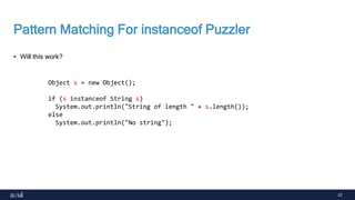 23
Pattern Matching For instanceof Puzzler
• Will this work?
Object s = new Object();
if (s instanceof String s)
System.out.println("String of length " + s.length());
else
System.out.println("No string");
 