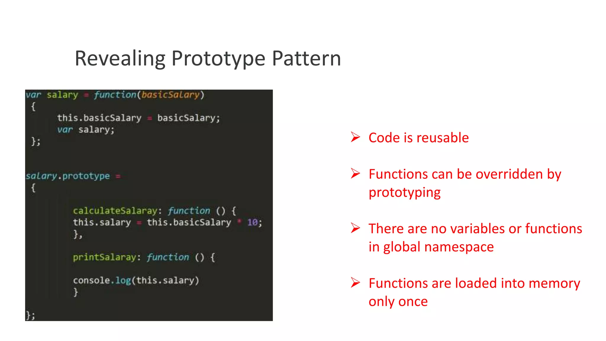 Revealing Prototype Pattern
 Code is reusable
 Functions can be overridden by
prototyping
 There are no variables or functions
in global namespace

 Functions are loaded into memory
only once

 