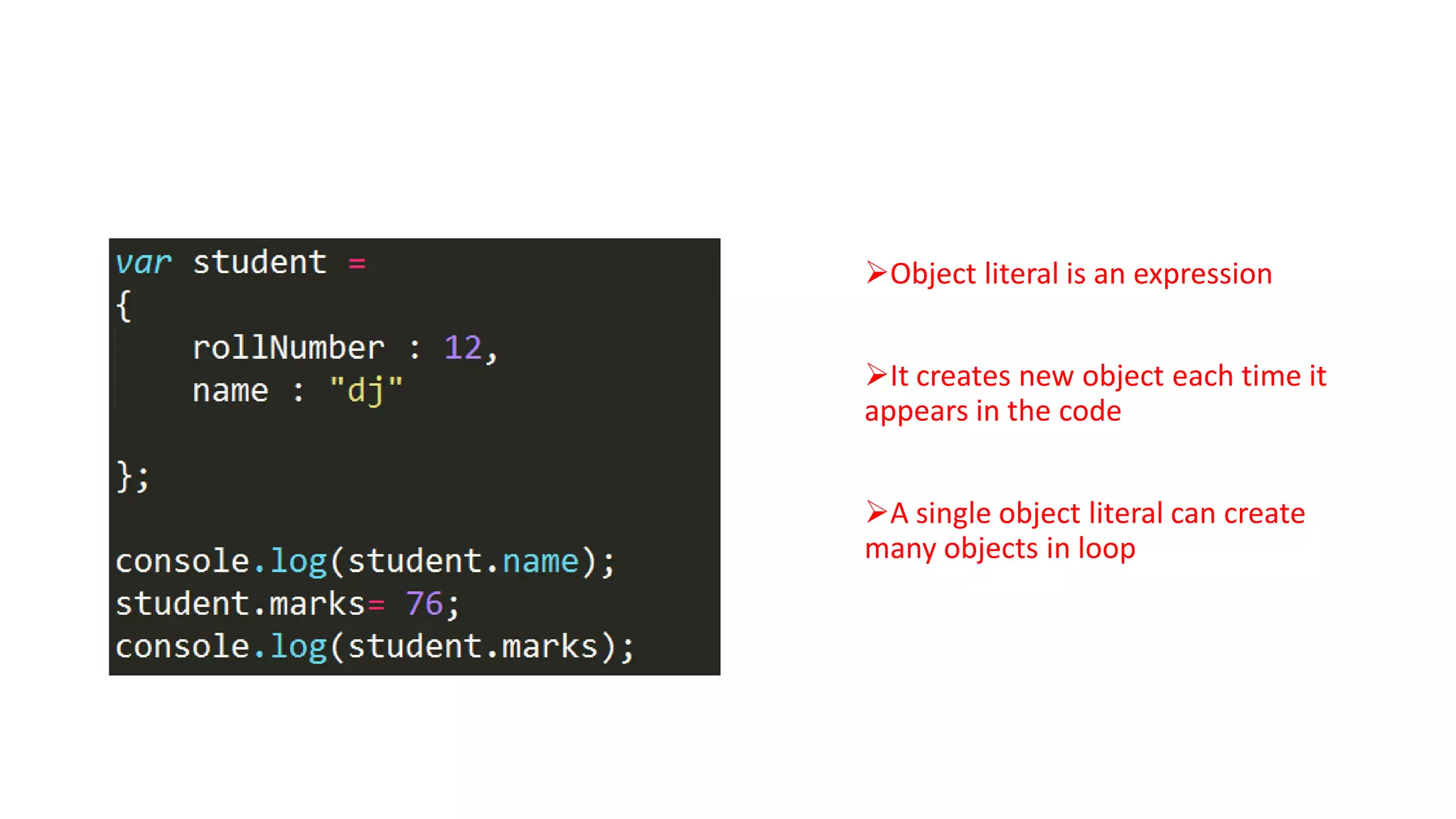 Object as Literal

Object literal is an expression

It creates new object each time it
appears in the code
A single object literal can create
many objects in loop

 