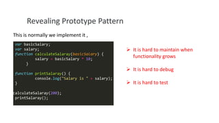 Revealing Prototype Pattern
This is normally we implement it ,
 It is hard to maintain when
functionality grows
 It is hard to debug

 It is hard to test

 