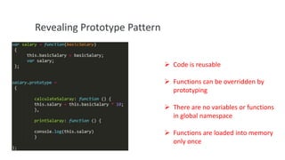 Revealing Prototype Pattern
 Code is reusable
 Functions can be overridden by
prototyping
 There are no variables or functions
in global namespace

 Functions are loaded into memory
only once

 