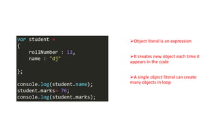 Object as Literal

Object literal is an expression

It creates new object each time it
appears in the code
A single object literal can create
many objects in loop

 