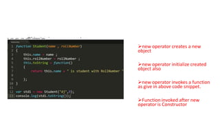 Object using new operator
new operator creates a new
object
new operator initialize created
object also
new operator invokes a function
as give in above code snippet.

Function invoked after new
operator is Constructor

 