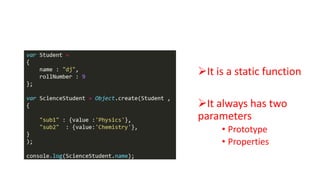 Object.create()

It is a static function
It always has two
parameters
• Prototype
• Properties

 