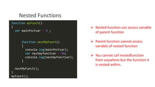 Nested Functions
 Nested function can access variable
of parent function
 Parent function cannot access
variable of nested function
 You cannot call nestedfunction
from anywhere but the function it
is nested within.

 