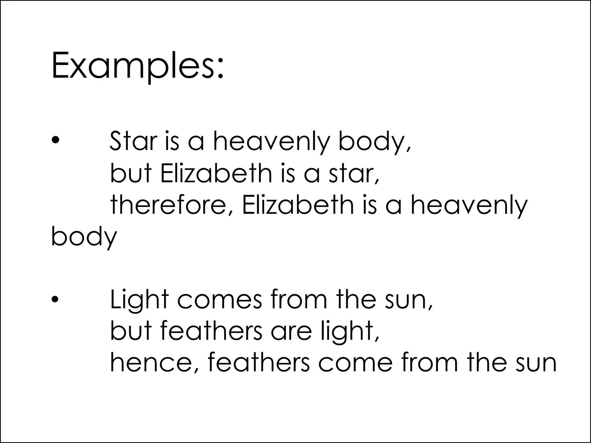 Examples:
• Star is a heavenly body,
but Elizabeth is a star,
therefore, Elizabeth is a heavenly
body
• Light comes from the sun,
but feathers are light,
hence, feathers come from the sun
 