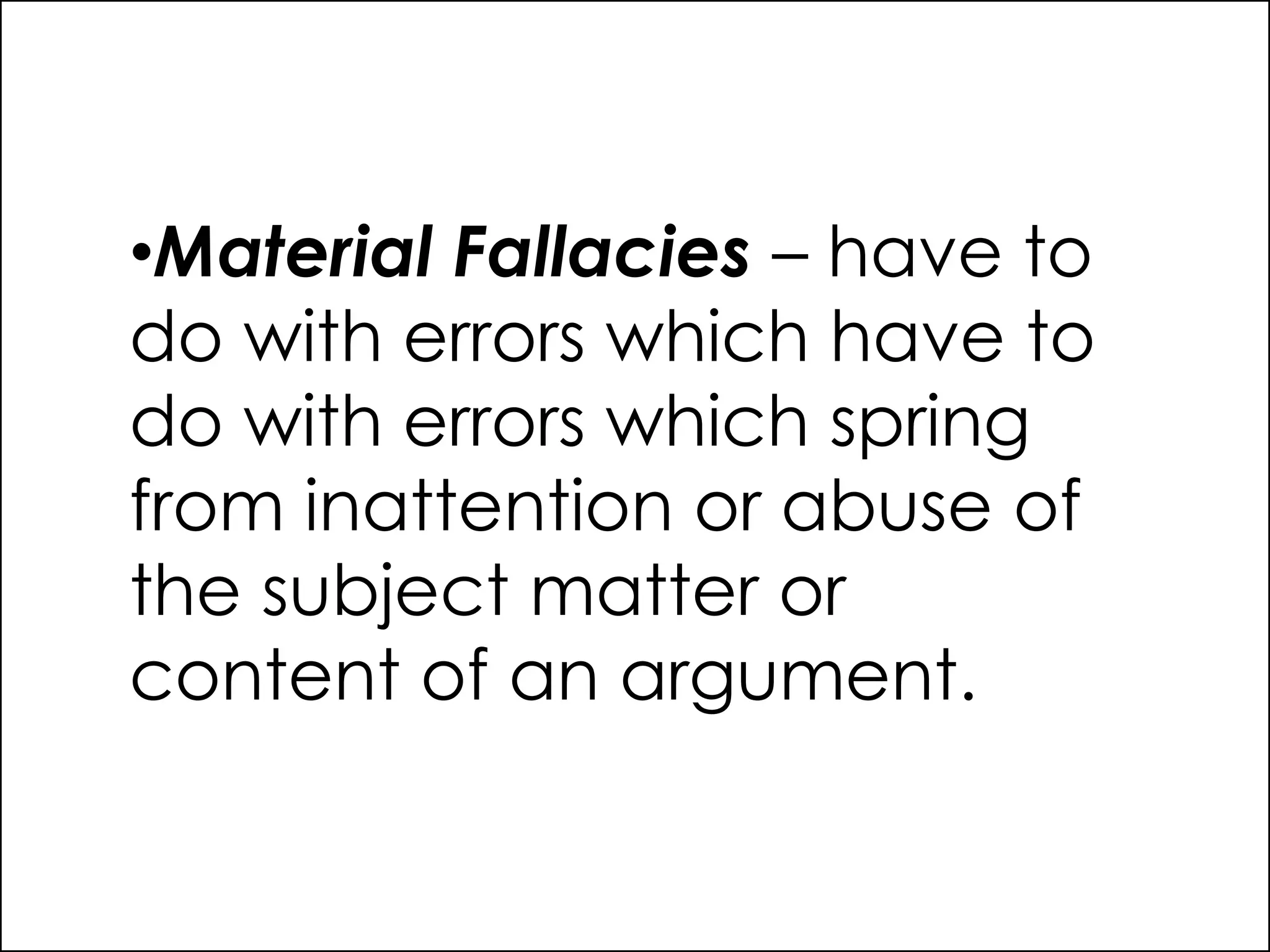 •Material Fallacies – have to
do with errors which have to
do with errors which spring
from inattention or abuse of
the subject matter or
content of an argument.
 