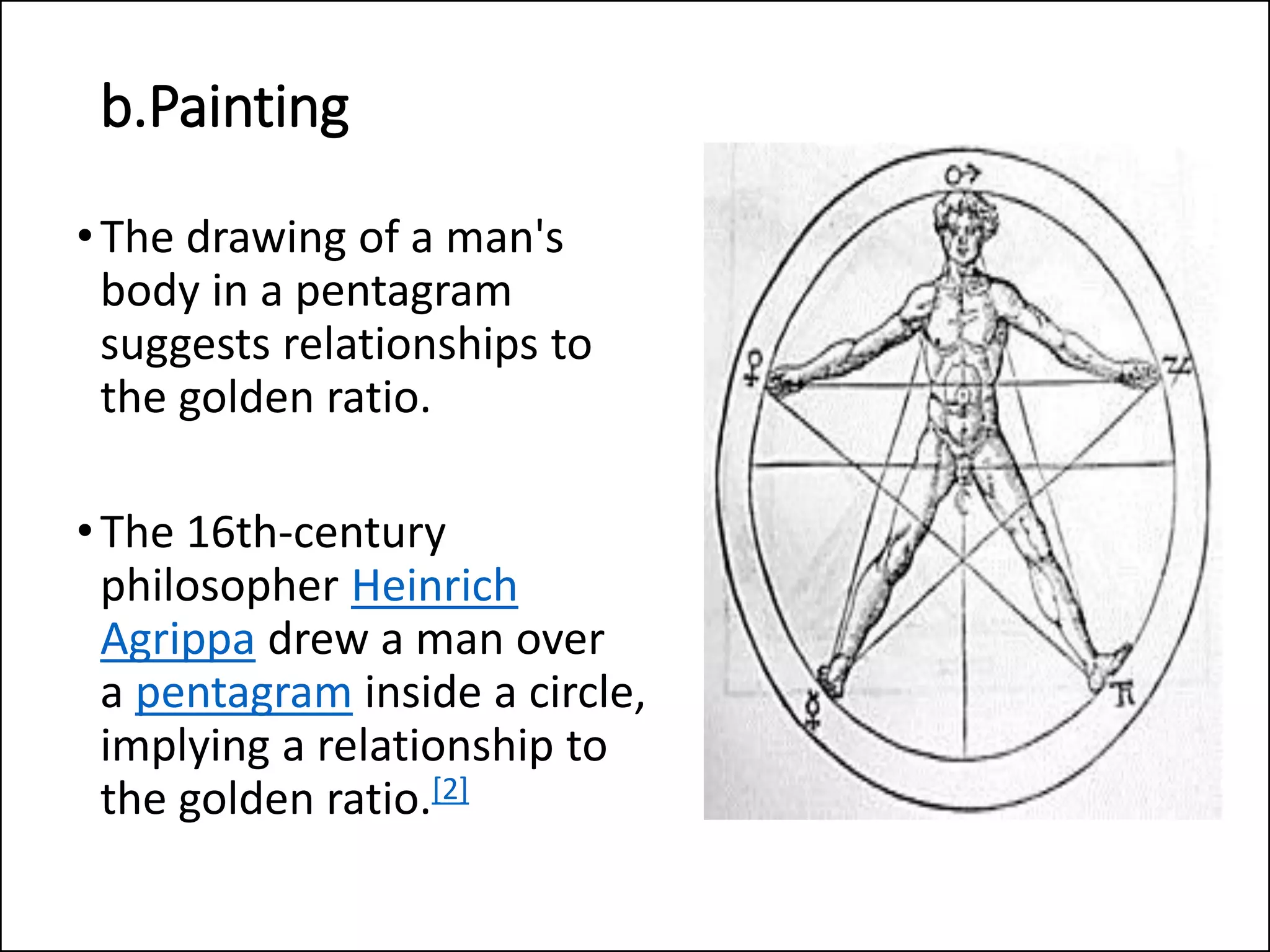 b.Painting
•The drawing of a man's
body in a pentagram
suggests relationships to
the golden ratio.
•The 16th-century
philosopher Heinrich
Agrippa drew a man over
a pentagram inside a circle,
implying a relationship to
the golden ratio.[2]
 