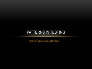 for Code, Components and Systems,[object Object],Patterns In Testing,[object Object]