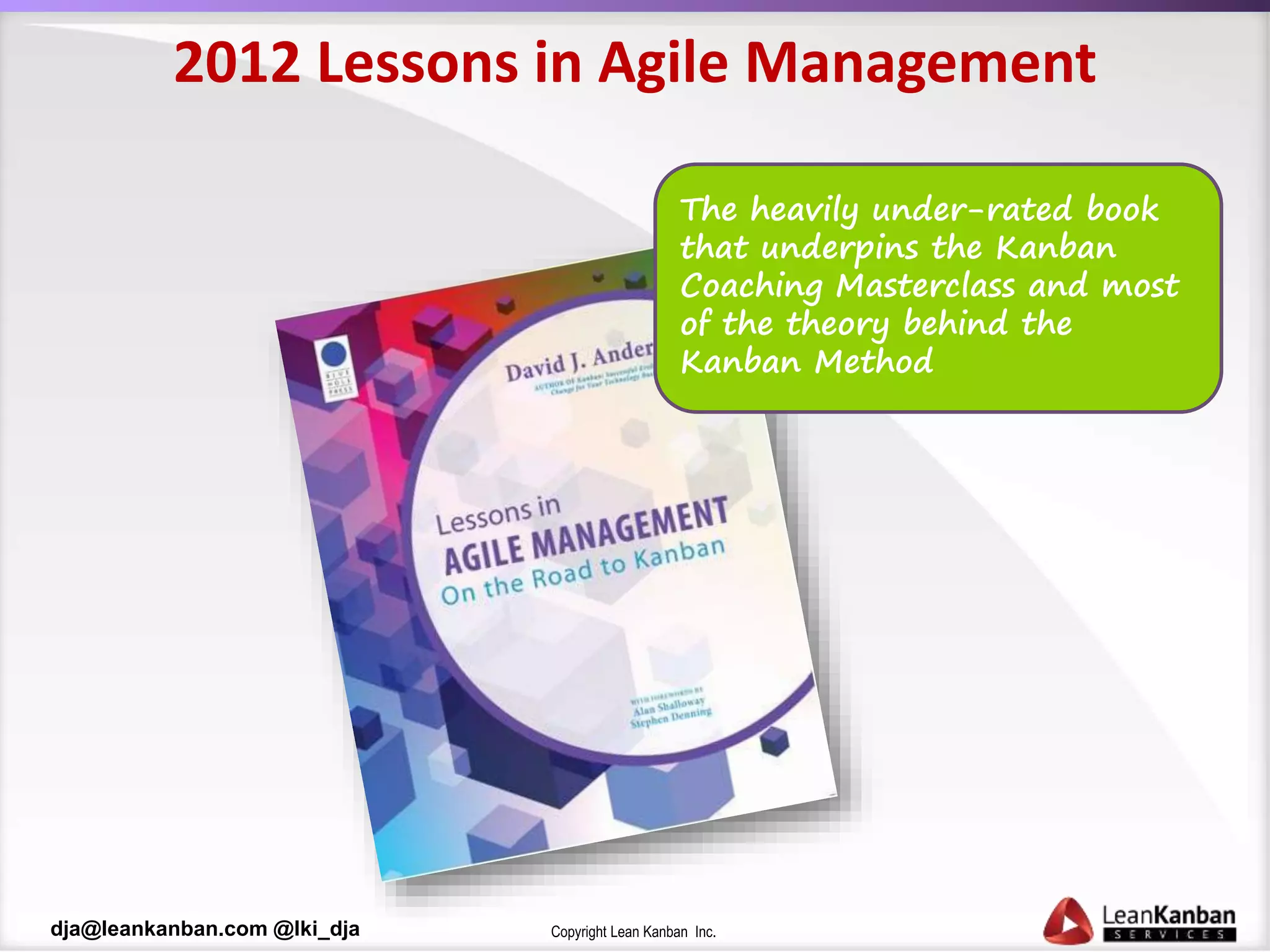 Copyright Lean Kanban Inc.dja@leankanban.com @lki_dja
2012 Lessons in Agile Management
The heavily under-rated book
that underpins the Kanban
Coaching Masterclass and most
of the theory behind the
Kanban Method
 