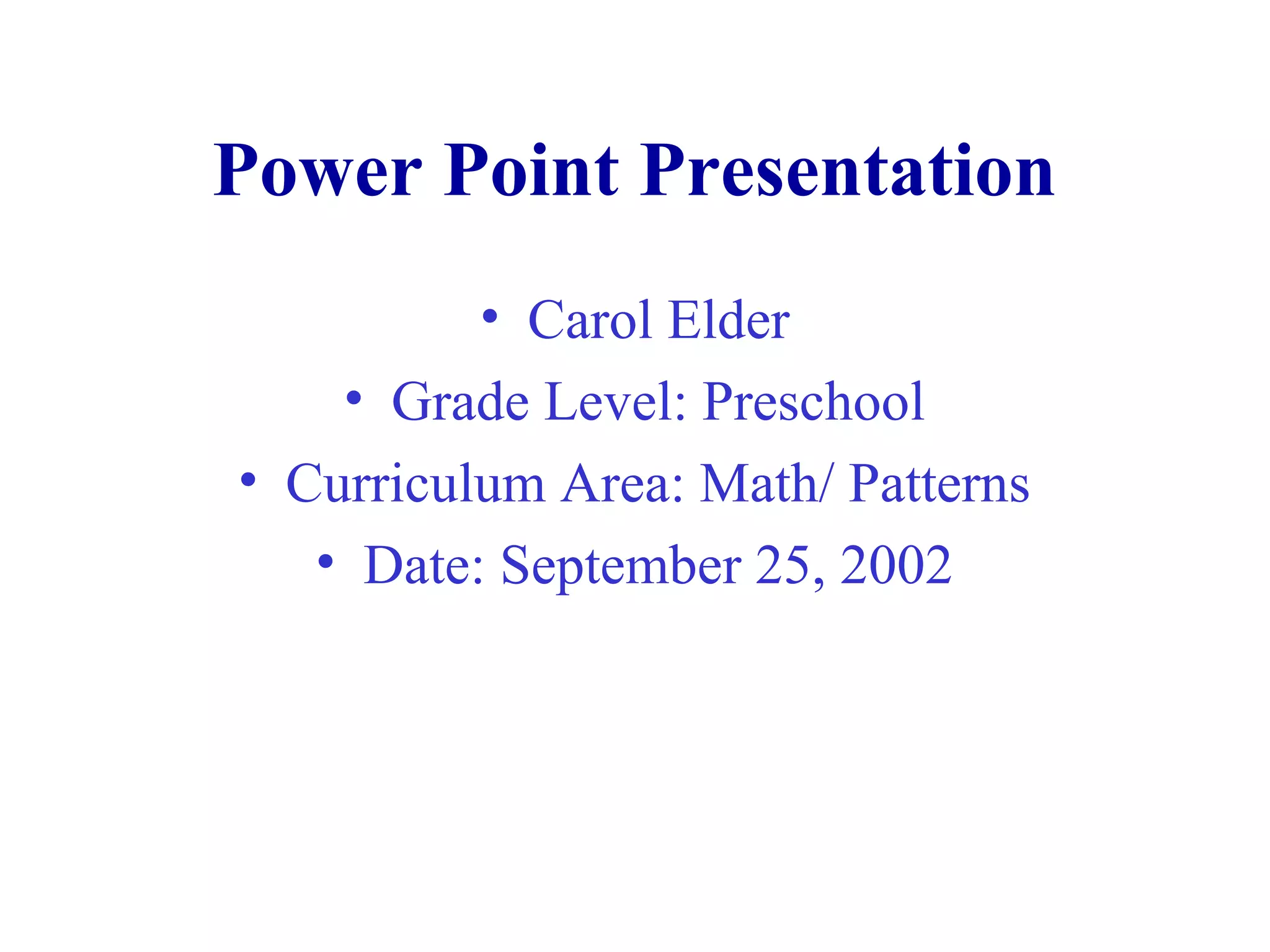 Power Point Presentation
• Carol Elder
• Grade Level: Preschool
• Curriculum Area: Math/ Patterns
• Date: September 25, 2002