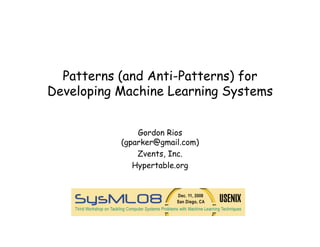 Patterns (and Anti-Patterns) for
Developing Machine Learning Systems


               Gordon Rios
           (gparker@gmail.com)
               Zvents, Inc.
              Hypertable.org
 