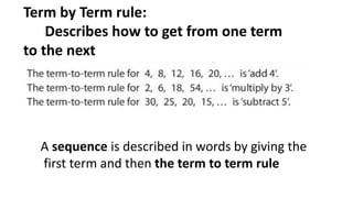 Term by Term rule:
Describes how to get from one term
to the next
A sequence is described in words by giving the
first term and then the term to term rule
 