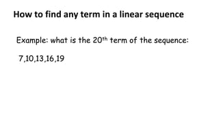 How to find any term in a linear sequence
Example: what is the 20th term of the sequence:
7,10,13,16,19
 