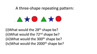 (i)What would the 28th shape be?
(ii)What would the 72nd shape be?
(iii)What would the 300th shape be?
(iv)What would the 2000th shape be?
A three-shape repeating pattern:
 