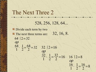 The Next Three 2
528, 256, 128, 64...
64÷ 2=32
or
64
1
× 1
2
= 64
2
=32 32÷ 2=16
or
32
1
× 1
2
= 32
2
=16 16÷ 2=8
or
16
1
× 1
2
=16
2
=8
32, 16, 8.
Divide each term by two
The next three terms are:
 