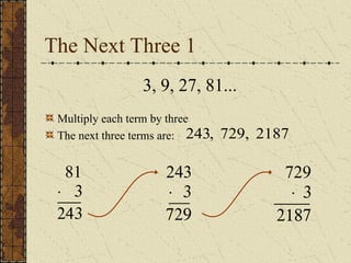 The Next Three 1
81
× 3
243
243
× 3
729
729
× 3
2187
3, 9, 27, 81...
243, 729, 2187
Multiply each term by three
The next three terms are:
 