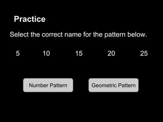 Practice
Select the correct name for the pattern below.
5 10 15 20 25
Number Pattern Geometric Pattern
 