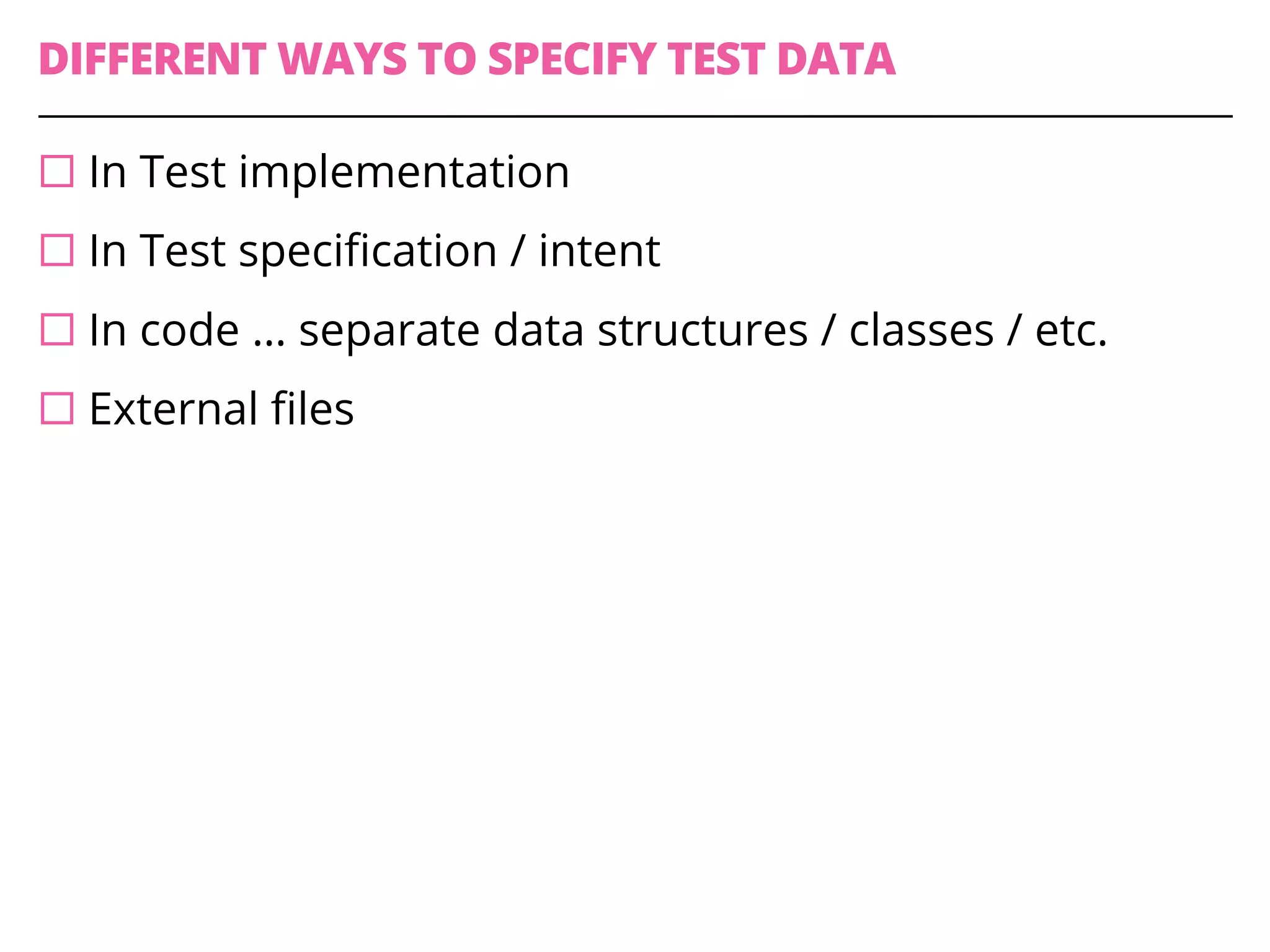 DIFFERENT WAYS TO SPECIFY TEST DATA
¨ In Test implementation
¨ In Test specification / intent
¨ In code … separate data structures / classes / etc.
¨ External files
 
