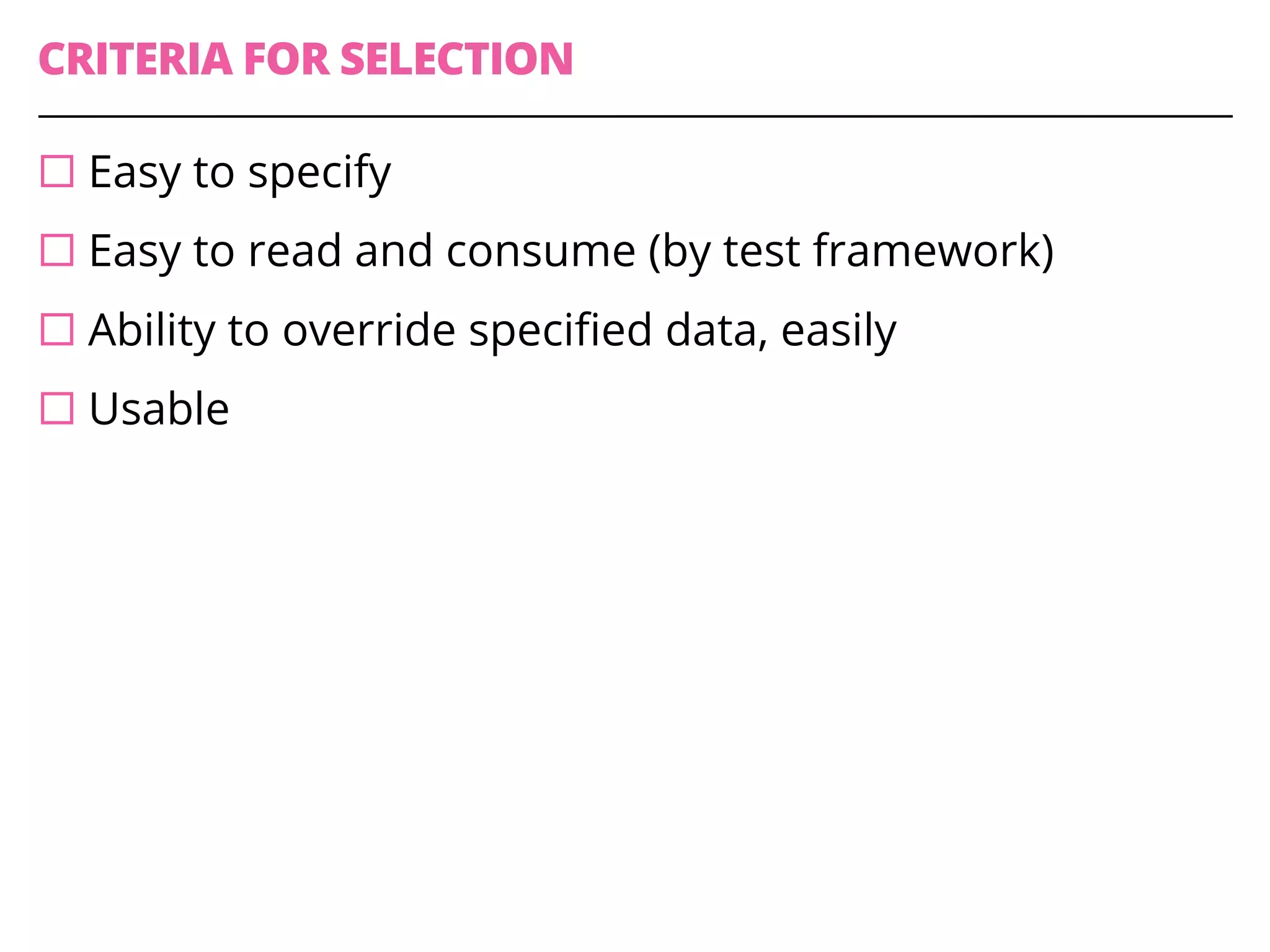 CRITERIA FOR SELECTION
¨ Easy to specify
¨ Easy to read and consume (by test framework)
¨ Ability to override specified data, easily
¨ Usable
 