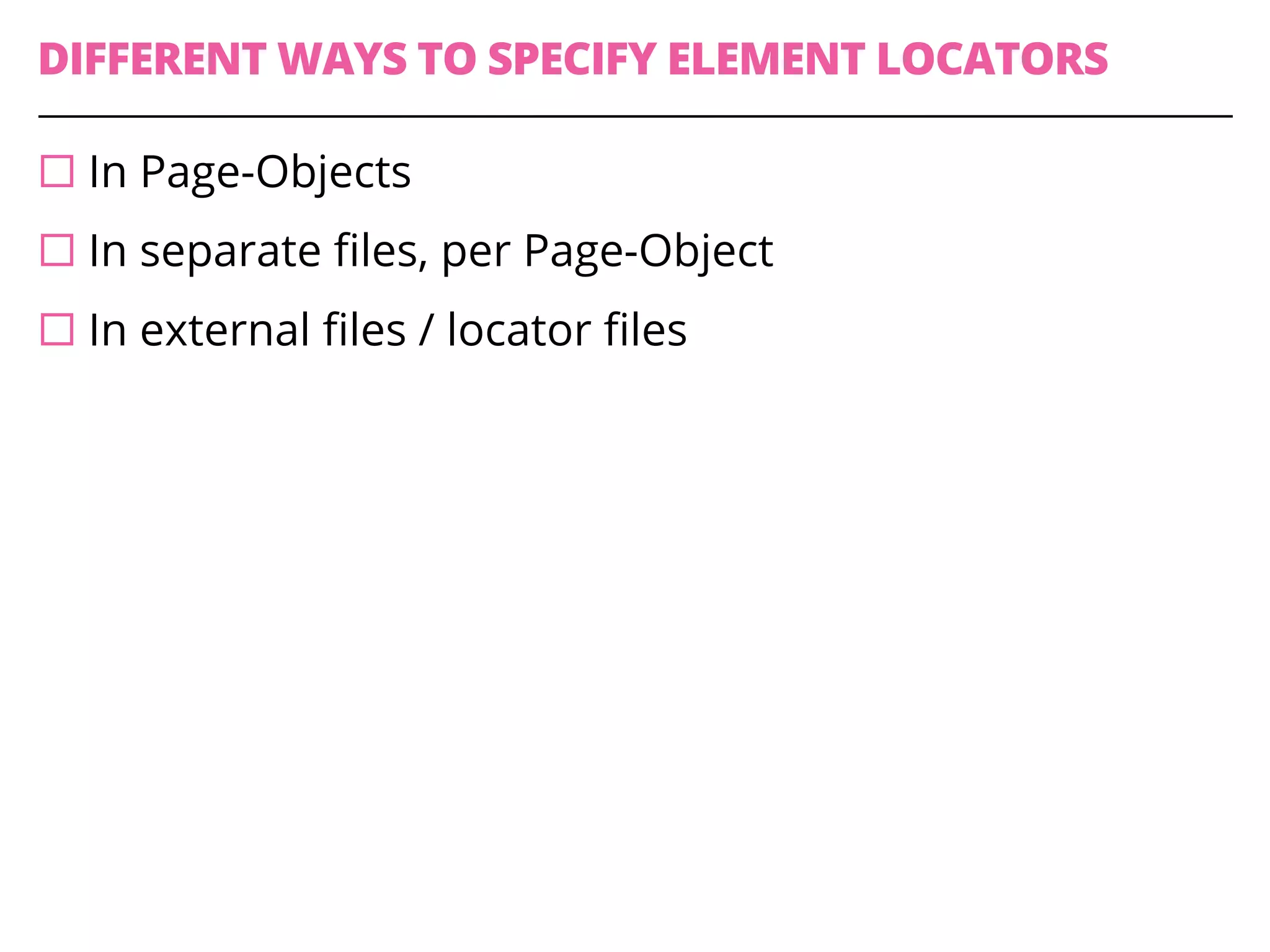 DIFFERENT WAYS TO SPECIFY ELEMENT LOCATORS
¨ In Page-Objects
¨ In separate files, per Page-Object
¨ In external files / locator files
 