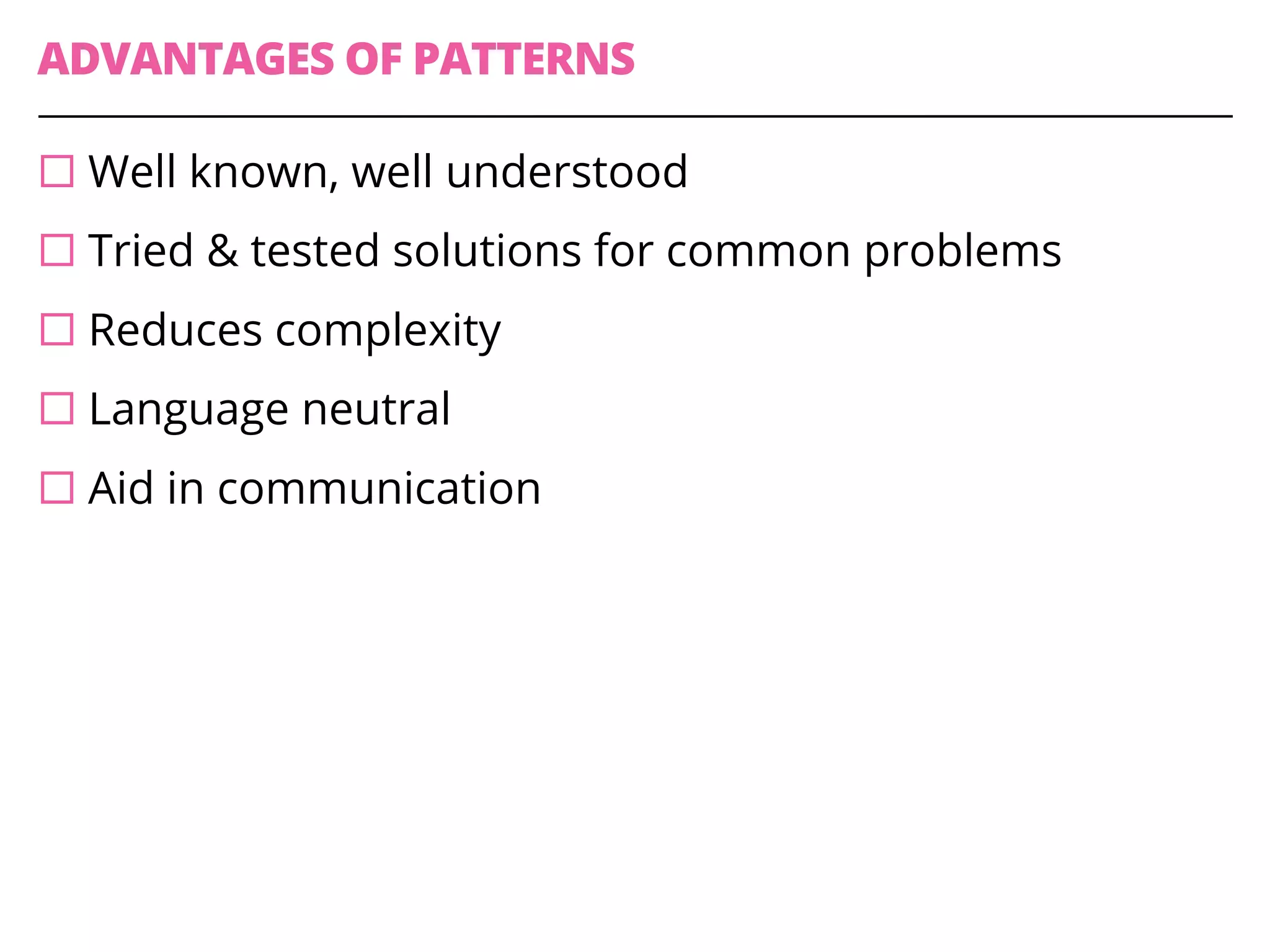 ADVANTAGES OF PATTERNS
¨ Well known, well understood
¨ Tried & tested solutions for common problems
¨ Reduces complexity
¨ Language neutral
¨ Aid in communication
 