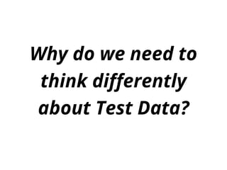 Why do we need to
think differently
about Test Data?
 