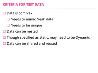 CRITERIA FOR TEST DATA
¨ Data is complex
¨ Needs to mimic “real” data
¨ Needs to be unique
¨ Data can be nested
¨ Though specified as static, may need to be Dynamic
¨ Data can be shared and reused
 