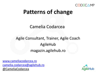 Patterns of change
Camelia Codarcea
Agile Consultant, Trainer, Agile Coach
AgileHub
magazin.agilehub.ro
www.cameliacodarcea.ro
camelia.codarcea@agilehub.ro
@CameliaCodarcea
 