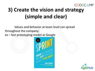 Values and behavior at team level can spread
throughout the company;
ex – fast prototyping model at Google
3) Create the vision and strategy
(simple and clear)
 