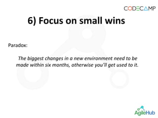 6) Focus on small wins
Paradox:
The biggest changes in a new environment need to be
made within six months, otherwise you’ll get used to it.
 