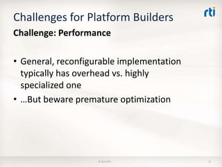 Challenges for Platform Builders
Challenge: Performance

• General, reconfigurable implementation
  typically has overhead vs. highly
  specialized one
• …But beware premature optimization




                    © 2012 RTI             17
 