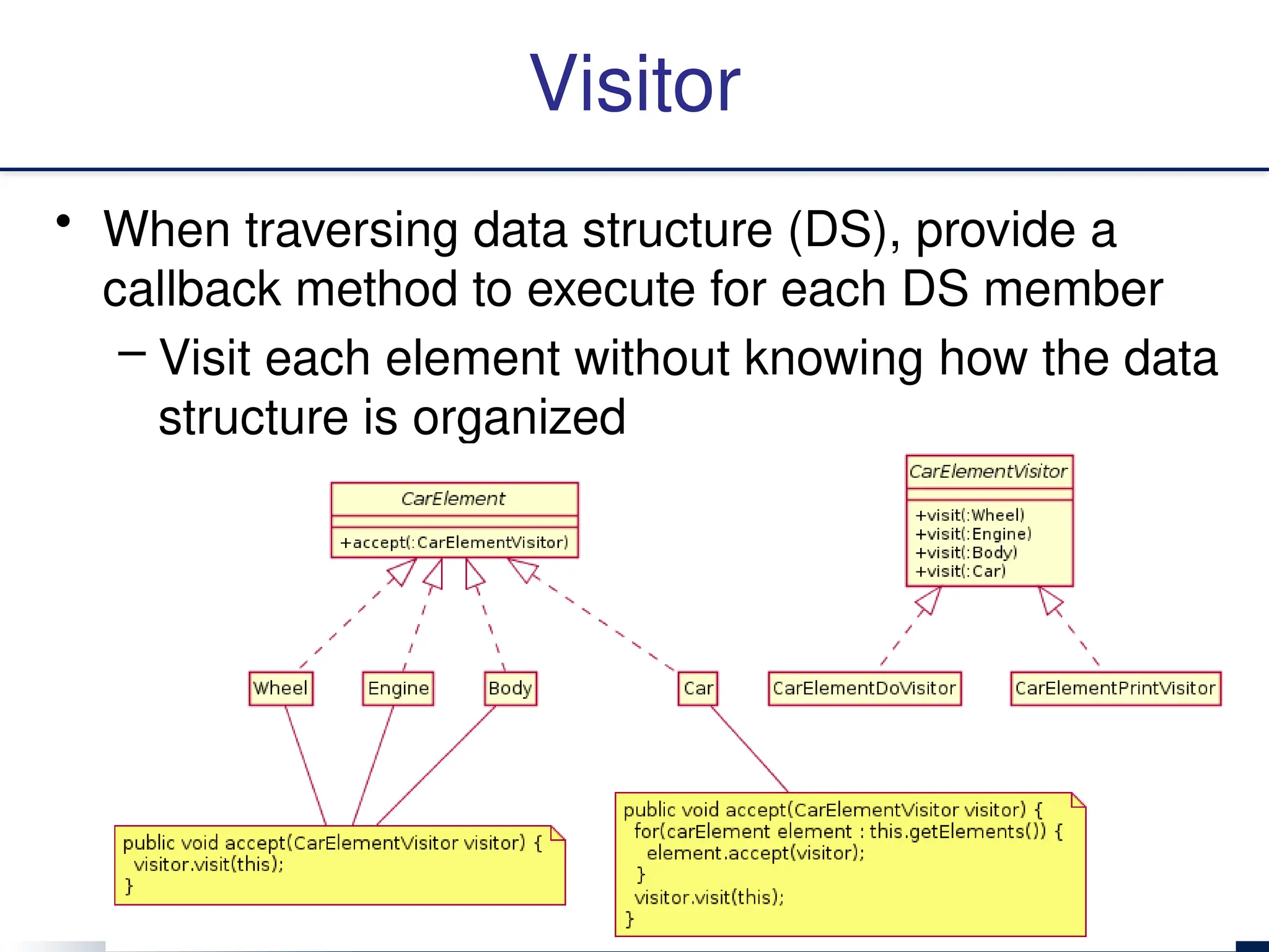 Visitor
• When traversing data structure (DS), provide a
callback method to execute for each DS member
– Visit each element without knowing how the data
structure is organized
 