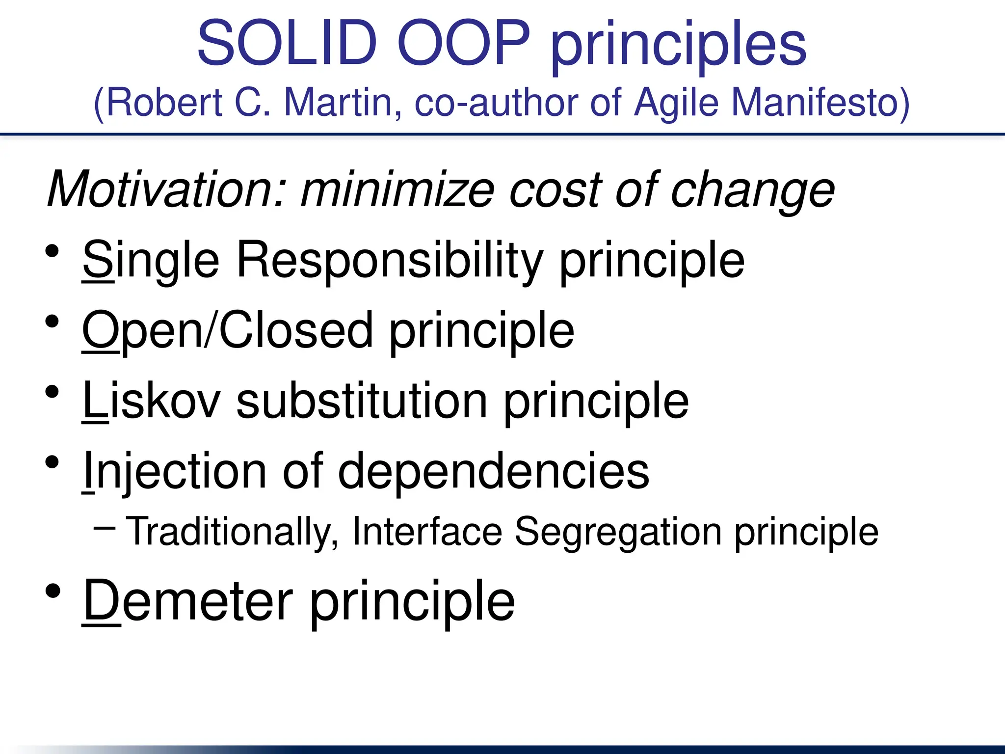 SOLID OOP principles
(Robert C. Martin, co-author of Agile Manifesto)
Motivation: minimize cost of change
• Single Responsibility principle
• Open/Closed principle
• Liskov substitution principle
• Injection of dependencies
– Traditionally, Interface Segregation principle
• Demeter principle
 